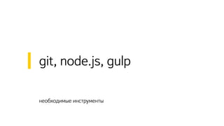 необходимые инструменты
git, node.js, gulp
 