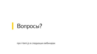 про i-bem.js в следующих вебинарах
Вопросы?
 