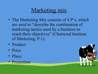 Marketing mix The Marketing Mix consists of 4 P’s, which are used to “describe the combination of marketing tactics used by a business to reach their objectives” (Chartered Institute of Marketing, P.1).  Product  Price Place Promotion  