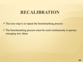  The next step is to repeat the benchmarking process
 The benchmarking process must be used continuously to pursue
emerging new ideas
16
RECALIBRATION
 