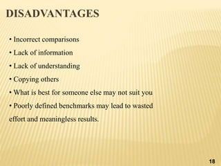 • Incorrect comparisons
• Lack of information
• Lack of understanding
• Copying others
• What is best for someone else may not suit you
• Poorly defined benchmarks may lead to wasted
effort and meaningless results.
DISADVANTAGES
18
 