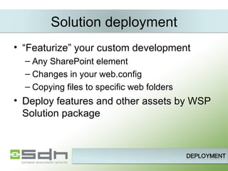 Solution deployment “ Featurize” your custom development Any SharePoint element Changes in your web.config Copying files to specific web folders Deploy features and other assets by WSP Solution package 