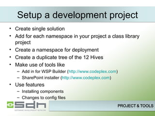 Setup a development project Create single solution Add for each namespace in your project a class library project Create a namespace for deployment Create a duplicate tree of the 12 Hives Make use of tools like Add in for WSP Builder ( http://www.codeplex.com ) SharePoint installer ( http://www.codeplex.com ) Use features Installing components Changes to config files 