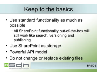 Keep to the basics Use standard functionality as much as possible All SharePoint functionality out-of-the-box will still work like search, versioning and publishing Use SharePoint as storage Powerful API model Do not change or replace existing files 