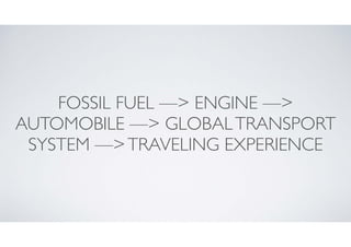 FOSSIL FUEL —> ENGINE —>
AUTOMOBILE —> GLOBAL TRANSPORT
SYSTEM —> TRAVELING EXPERIENCE

 