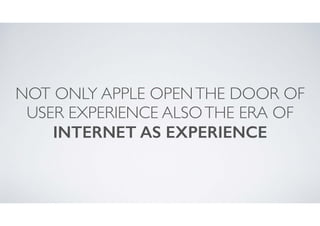 NOT ONLY APPLE OPEN THE DOOR OF
USER EXPERIENCE ALSO THE ERA OF
INTERNET AS EXPERIENCE

 