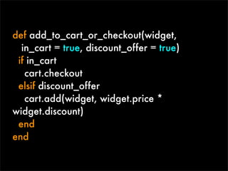 def add_to_cart_or_checkout(widget,
  in_cart = true, discount_offer = true)
 if in_cart
   cart.checkout
 elsif discount_offer
   cart.add(widget, widget.price *
widget.discount)
 end
end
 