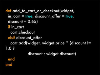 def add_to_cart_or_checkout(widget,
 in_cart = true, discount_offer = true,
 discount = 0.65)
 if in_cart
   cart.checkout
 elsif discount_offer
   cart.add(widget, widget.price * (discount !=
1.0 ?
             discount : widget.discount)
 end
end
 