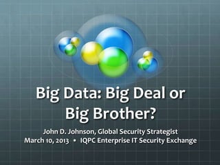 Big Data: Big Deal or
Big Brother?
John D. Johnson, Global Security Strategist
March 10, 2013 • IQPC Enterprise IT Security Exchange
 