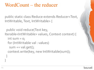 WordCount – the reducer
125
public static class Reduce extends Reducer<Text,
IntWritable,Text, IntWritable> {
public void reduce(Text key,
Iterable<IntWritable> values, Context context) {
int sum = 0;
for (IntWritable val : values)
sum += val.get();
context.write(key, new IntWritable(sum));
}
}
 