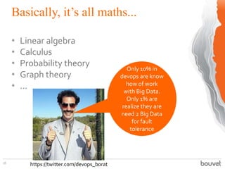 Basically, it’s all maths...
18
• Linear algebra
• Calculus
• Probability theory
• Graph theory
• ...
18
https://twitter.com/devops_borat
Only 10% in
devops are know
how of work
with Big Data.
Only 1% are
realize they are
need 2 Big Data
for fault
tolerance
 