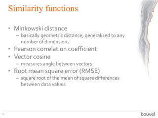 Similarity functions
• Minkowski distance
– basically geometric distance, generalized to any
number of dimensions
• Pearson correlation coefficient
• Vector cosine
– measures angle between vectors
• Root mean square error (RMSE)
– square root of the mean of square differences
between data values
53
 