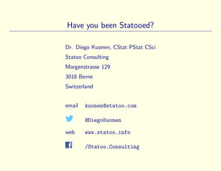 Have you been Statooed?
Dr. Diego Kuonen, CStat PStat CSci
Statoo Consulting
Morgenstrasse 129
3018 Berne
Switzerland
email kuonen@statoo.com
@DiegoKuonen
web www.statoo.info
/Statoo.Consulting
 