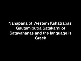 Nahapana of Western Kshatrapas,
Gautamiputra Satakarni of
Satavahanas and the language is
Greek
 