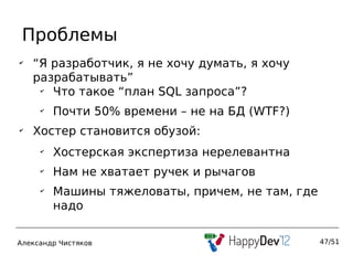 Проблемы
✔
    “Я разработчик, я не хочу думать, я хочу
    разрабатывать”
     ✔
       Что такое “план SQL запроса”?
     ✔
         Почти 50% времени – не на БД (WTF?)
✔
    Хостер становится обузой:
     ✔
         Хостерская экспертиза нерелевантна
     ✔
         Нам не хватает ручек и рычагов
     ✔
         Машины тяжеловаты, причем, не там, где
         надо


Александр Чистяков                                47/51
 