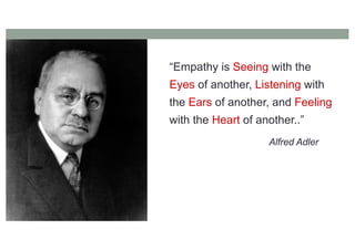 “Empathy is Seeing with the
Eyes of another, Listening with
the Ears of another, and Feeling
with the Heart of another..”
Alfred Adler
 