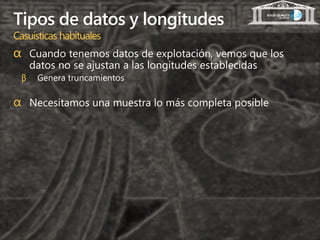 Tipos de datos y longitudes
Casuísticas habituales
α Cuando tenemos datos de explotación, vemos que los
      datos no se ajustan a las longitudes establecidas
  β    Genera truncamientos

α Necesitamos una muestra lo más completa posible
 