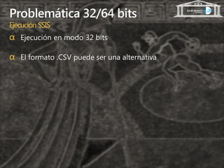 Problemática 32/64 bits
Ejecución SSIS
α Ejecución en modo 32 bits

α El formato .CSV puede ser una alternativa
 