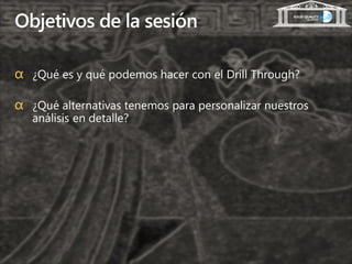 Objetivos de la sesión

α ¿Qué es y qué podemos hacer con el Drill Through?

α ¿Qué alternativas tenemos para personalizar nuestros
   análisis en detalle?
 