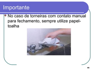 45
Importante
No caso de torneiras com contato manual
para fechamento, sempre utilize papel-
toalha
 