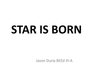 STAR IS BORN
Jason Duria BEEd III-A
 