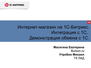 Масягина Екатерина
Burbon.ru
Утробин Михаил
ГК ЛАД
Интернет-магазин на 1С-Битрикс.
Интеграция с 1С.
Демонстрация обмена с 1С.
 