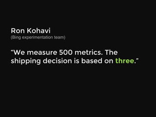 Ron Kohavi 
(Bing experimentation team)

“We measure 500 metrics. The
shipping decision is based on three.”

 