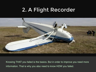 2. A Flight Recorder
Knowing THAT you failed is the basics. But in order to improve you need more
information. That is why you also need to know HOW you failed.!
 