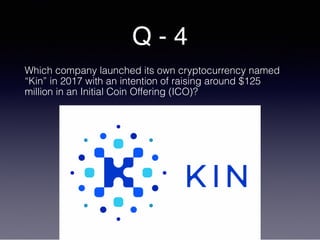 Q - 4
Which company launched its own cryptocurrency named
“Kin” in 2017 with an intention of raising around $125
million in an Initial Coin Offering (ICO)?
 