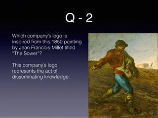 Q - 2
Which company’s logo is
inspired from this 1850 painting
by Jean Francois-Millet titled
“The Sower”?
This company’s logo
represents the act of
disseminating knowledge.
 