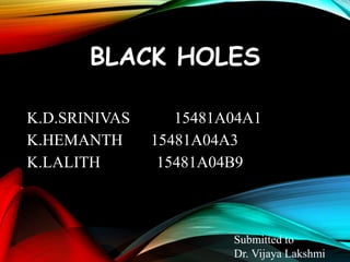 BLACK HOLES
K.D.SRINIVAS 15481A04A1
K.HEMANTH 15481A04A3
K.LALITH 15481A04B9
Submitted to
Dr. Vijaya Lakshmi
 