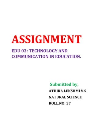 ASSIGNMENT
EDU 03: TECHNOLOGY AND
COMMUNICATION IN EDUCATION.
Submitted by,
ATHIRA LEKSHMI V.S
NATURAL SCIENCE
ROLL.NO: 37
 