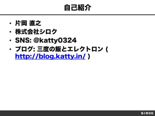 自己紹介
• 
• 
• 
• 

片岡 直之
株式会社シロク
SNS: @katty0324
ブログ: 三度の飯とエレクトロン (
http://blog.katty.in/ )

 