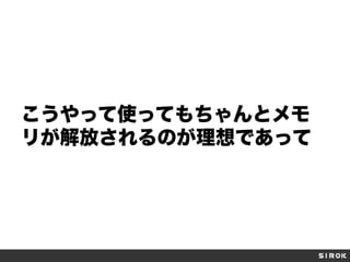 こうやって使ってもちゃんとメモ
リが解放されるのが理想であって

 