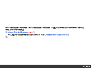 InstantBlocksRunner *instantBlocksRunner = [[[InstantBlocksRunner alloc]
init] autorelease];
[instantBlocksRunner run: ^{
NSLog(@"instantBlocksRunner: %@", instantBlocksRunner);
}];

 