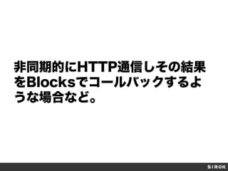 非同期的にHTTP通信しその結果
をBlocksでコールバックするよ
うな場合など。

 