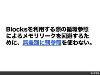 Blocksを利用する際の循環参照
によるメモリリークを回避するた
めに、無差別に弱参照を使わない。

 