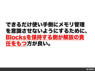 できるだけ使い手側にメモリ管理
を意識させないようにするために、
Blocksを保持する側が解放の責
任をもつ方が良い。

 