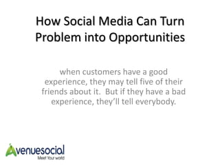 How Social Media Can Turn Problem into Opportunitieswhen customers have a good experience, they may tell five of their friends about it.  But if they have a bad experience, they’ll tell everybody.