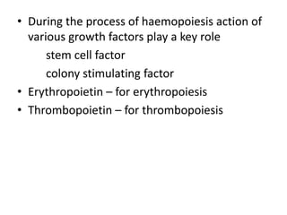 • During the process of haemopoiesis action of
various growth factors play a key role
stem cell factor
colony stimulating factor
• Erythropoietin – for erythropoiesis
• Thrombopoietin – for thrombopoiesis
 