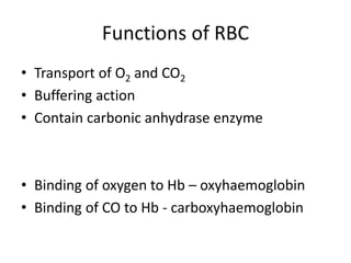 Functions of RBC
• Transport of O2 and CO2
• Buffering action
• Contain carbonic anhydrase enzyme
• Binding of oxygen to Hb – oxyhaemoglobin
• Binding of CO to Hb - carboxyhaemoglobin
 