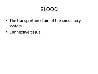 BLOOD
• The transport medium of the circulatory
system
• Connective tissue
 