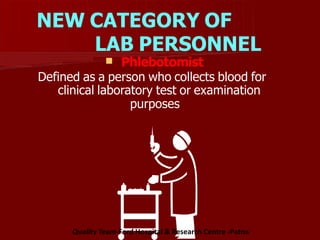 NEW CATEGORY OF
LAB PERSONNEL
 Phlebotomist
Defined as a person who collects blood for
clinical laboratory test or examination
purposes
Quality Team-Ford Hospital & Research Centre -Patna
 