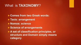 What is TAXONOMY?
 Comes from two Greek words:
 Taxis: arrangement
 Nomos: science
 Science of arrangements
 A set of classification principles, or
structure and Domain simply means
category.
 