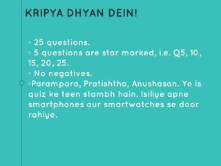 KRIPYA DHYAN DEIN!
◦ 25 questions.
◦ 5 questions are star marked, i.e. Q5, 10,
15, 20, 25.
◦ No negatives.
◦Parampara, Pratishtha, Anushasan. Ye is
quiz ke teen stambh hain. Isiliye apne
smartphones aur smartwatches se door
rahiye.
 