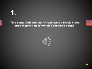 1.
This song, Chicano, by African band : Black Blood,
lends inspiration to which Bollywood song?
 