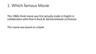 1. Which famous Movie
This 1960s Hindi movie was first actually made in English in
collaboration with Pearl S Buck & Tad Danielewski as Director
This movie was based on a book
 