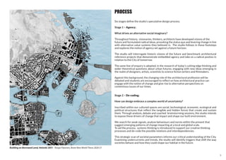 9
PROCESS
Six stages define the studio’s speculative design process;
Stage 1 – Agency;
What drives an alternative social imaginary?
Throughout history, visionaries, thinkers, architects have developed visions of the
future and formulated radical ideas, provoking the status quo and levering change in line
with alternative value systems they believed in. The studio follows in these footsteps
and explores the notion of agency set against a future horizon.
The studio will interrogate historic visions of the future and benchmark architectural
reference projects that demonstrate embedded agency and take on a radical postion in
relation to the City of tomorrow.
The same line of enquiry is adopted, in the research of today’s cutting edge thinking and
wider theoretical questions about urban futures, engaging with new ideas emerging in
the realm of designers, artists, scientists to science fiction writers and filmmakers.
Against this background, the changing role of the architectural profession will be
debated and students are encouraged to reflect on how architectural practice can
engage with the notion of change and give rise to alternative perspectives on
contentious issues of our times.
Stage 2 – De-coding;
How can design embrace a complex world of uncertainty?
Inscribed within our cultured spaces are social, technological, economic, ecological and
political structures that reflect the tangible and hidden forces that create and sustain
them. Through analysis, debate and coached brainstorming sessions, the studio intends
to expose these drivers of change that impact and shape our built environment.
We search for weak signals, analyse behaviours and norms within the present that
suggest emerging patterns of change impacting at a local and global scale.
To aid the process, systems thinking is introduced to support our creative thinking
processes and de-code the possible relations and interdependencies.
This strategic scan of societal parameters informs our critical understanding of the City.
Examining undercurrents and trends, the studio will identify triggers that shift the way
societies behave and how they could shape our habitat in the future.
Building on Borrowed Land, Helsinki 2051 - Roope Piiponen, Brave New World Thesis 2020-21
 