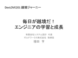 毎日が越境だ！
エンジニアの学習と成長
有限会社システム設計 代表
ギルドワークス株式会社 取締役
増田 亨
DevLOVE201 越境ジャーニー
 