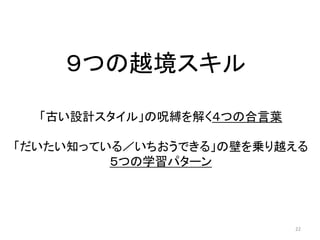 ９つの越境スキル
22
「古い設計スタイル」の呪縛を解く４つの合言葉
「だいたい知っている／いちおうできる」の壁を乗り越える
５つの学習パターン
 